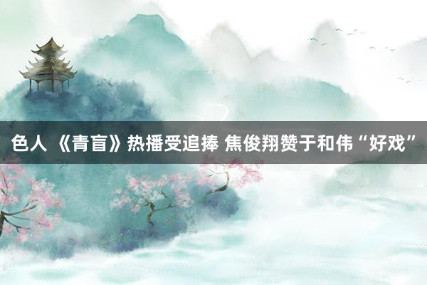 色人 《青盲》热播受追捧 焦俊翔赞于和伟“好戏”