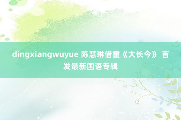 dingxiangwuyue 陈慧琳借重《大长今》 首发最新国语专辑