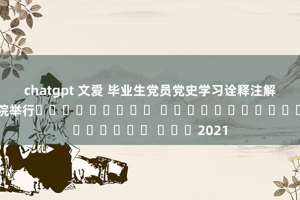 chatgpt 文爱 毕业生党员党史学习诠释注解专题党课在我院举行									 											 			2021